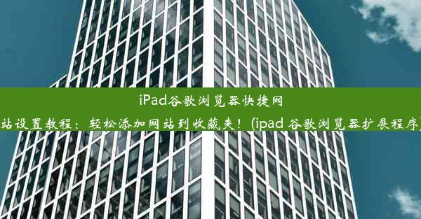 iPad谷歌浏览器快捷网站设置教程：轻松添加网站到收藏夹！(ipad 谷歌浏览器扩展程序)