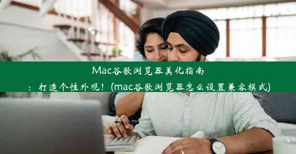 Mac谷歌浏览器美化指南：打造个性外观！(mac谷歌浏览器怎么设置兼容模式)