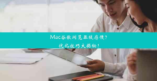 Mac谷歌浏览器缓存慢？优化技巧大揭秘！