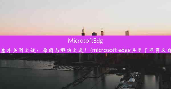 MicrosoftEdge浏览器意外关闭之谜：原因与解决之道！(microsoft edge关闭了网页又自动打开)