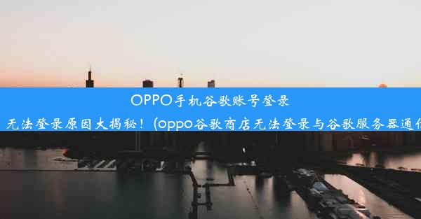 OPPO手机谷歌账号登录难题解析！无法登录原因大揭秘！(oppo谷歌商店无法登录与谷歌服务器通信出现问题)