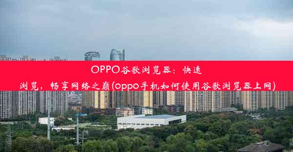 OPPO谷歌浏览器：快速浏览，畅享网络之巅(oppo手机如何使用谷歌浏览器上网)