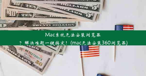 Mac系统无法安装浏览器？解决难题一键搞定！(mac无法安装360浏览器)