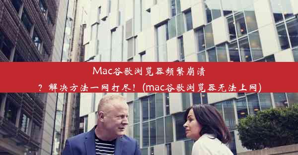 Mac谷歌浏览器频繁崩溃？解决方法一网打尽！(mac谷歌浏览器无法上网)