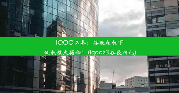 IQOO必备：谷歌相机下载教程大揭秘！(iqooz3谷歌相机)