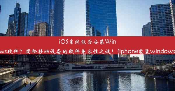 iOS系统能否安装Windows软件？揭秘移动设备的软件兼容性之谜！(iphone能装windows吗)