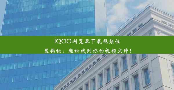 IQOO浏览器下载视频位置揭秘：轻松找到你的视频文件！