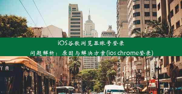 iOS谷歌浏览器账号登录问题解析：原因与解决方案(ios chrome登录)