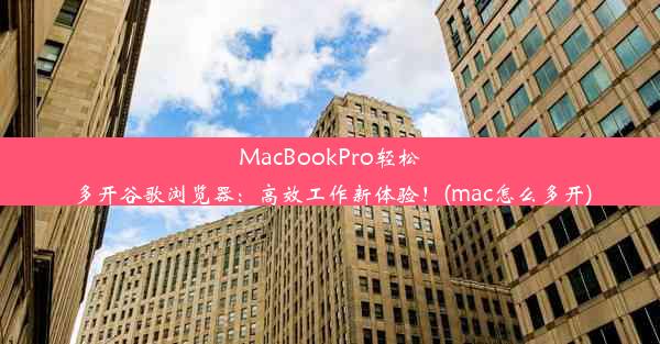 MacBookPro轻松多开谷歌浏览器：高效工作新体验！(mac怎么多开)