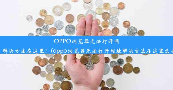 OPPO浏览器无法打开网址？解决方法在这里！(oppo浏览器无法打开网址解决方法在这里怎么办)