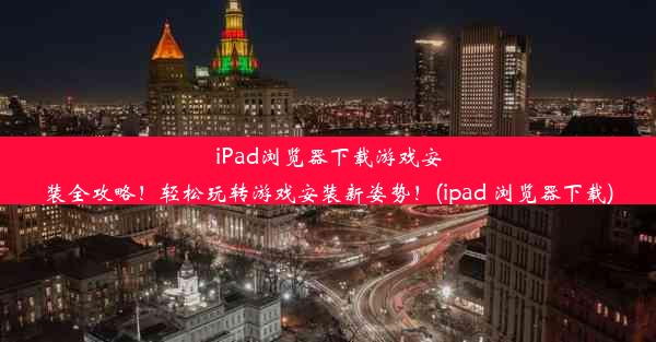 iPad浏览器下载游戏安装全攻略！轻松玩转游戏安装新姿势！(ipad 浏览器下载)