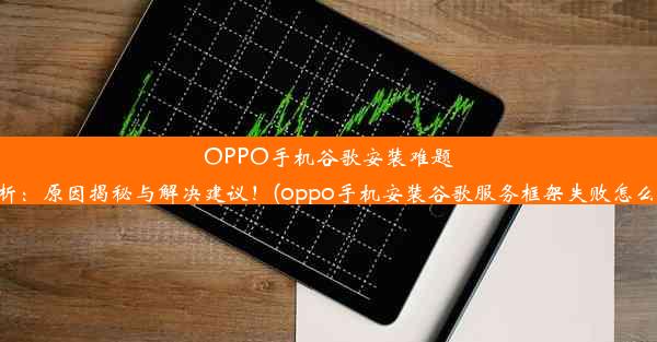 OPPO手机谷歌安装难题解析：原因揭秘与解决建议！(oppo手机安装谷歌服务框架失败怎么办)