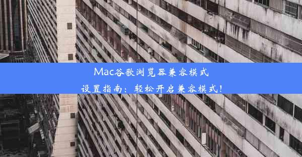 Mac谷歌浏览器兼容模式设置指南：轻松开启兼容模式！