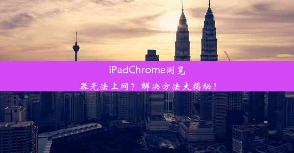 iPadChrome浏览器无法上网？解决方法大揭秘！