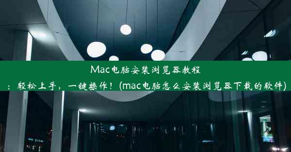 Mac电脑安装浏览器教程：轻松上手，一键操作！(mac电脑怎么安装浏览器下载的软件)