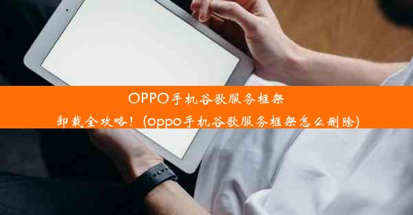 OPPO手机谷歌服务框架卸载全攻略！(oppo手机谷歌服务框架怎么删除)