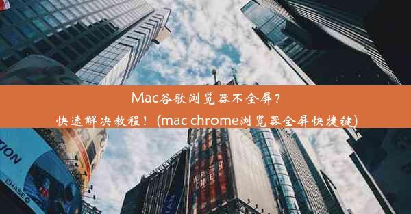 Mac谷歌浏览器不全屏？快速解决教程！(mac chrome浏览器全屏快捷键)