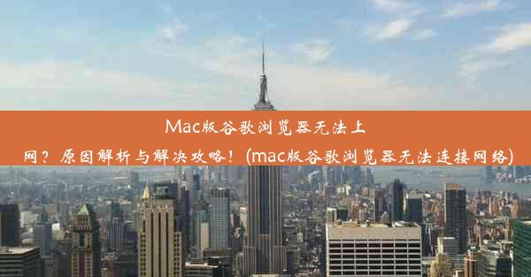 Mac版谷歌浏览器无法上网？原因解析与解决攻略！(mac版谷歌浏览器无法连接网络)