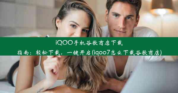 iQOO手机谷歌商店下载指南：轻松下载，一键开启(iqoo7怎么下载谷歌商店)