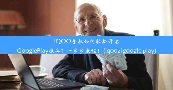 iQOO手机如何轻松开启GooglePlay服务？一步步教程！(iqooz1google play)