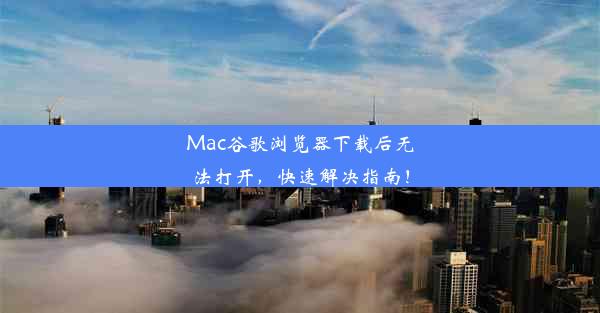 Mac谷歌浏览器下载后无法打开，快速解决指南！