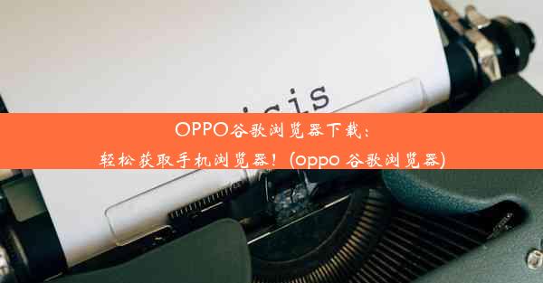 OPPO谷歌浏览器下载：轻松获取手机浏览器！(oppo 谷歌浏览器)