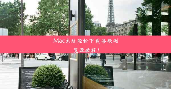 Mac系统轻松下载谷歌浏览器教程！