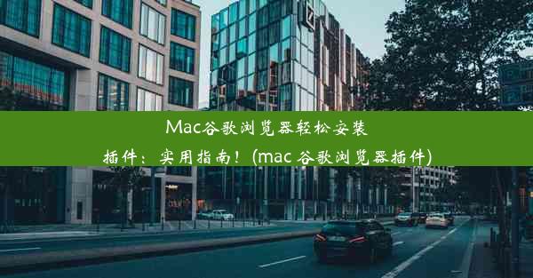 Mac谷歌浏览器轻松安装插件：实用指南！(mac 谷歌浏览器插件)