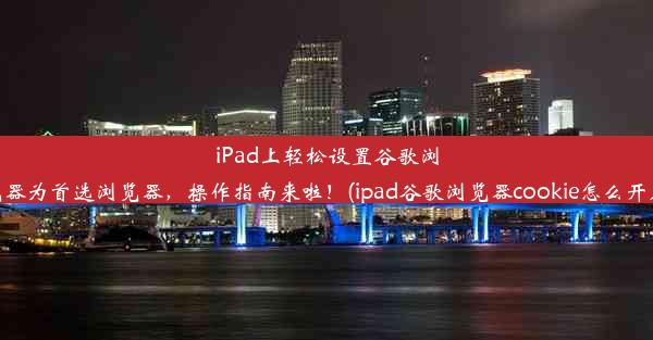 iPad上轻松设置谷歌浏览器为首选浏览器，操作指南来啦！(ipad谷歌浏览器cookie怎么开启)