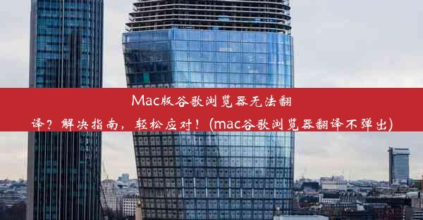 Mac版谷歌浏览器无法翻译？解决指南，轻松应对！(mac谷歌浏览器翻译不弹出)