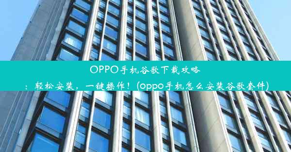 OPPO手机谷歌下载攻略：轻松安装，一键操作！(oppo手机怎么安装谷歌套件)