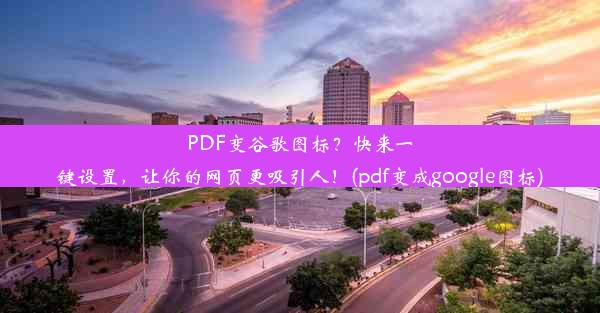 PDF变谷歌图标？快来一键设置，让你的网页更吸引人！(pdf变成google图标)