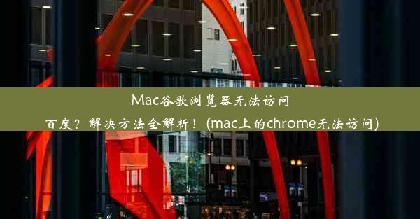 Mac谷歌浏览器无法访问百度？解决方法全解析！(mac上的chrome无法访问)