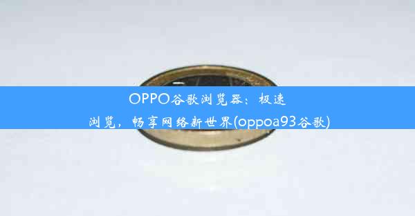 OPPO谷歌浏览器：极速浏览，畅享网络新世界(oppoa93谷歌)