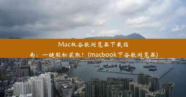 Mac版谷歌浏览器下载指南：一键轻松获取！(macbook下谷歌浏览器)