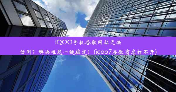 iQOO手机谷歌网站无法访问？解决难题一键搞定！(iqoo7谷歌商店打不开)