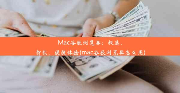 Mac谷歌浏览器：极速、智能、便捷体验(mac谷歌浏览器怎么用)