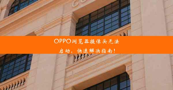 OPPO浏览器摄像头无法启动，快速解决指南！