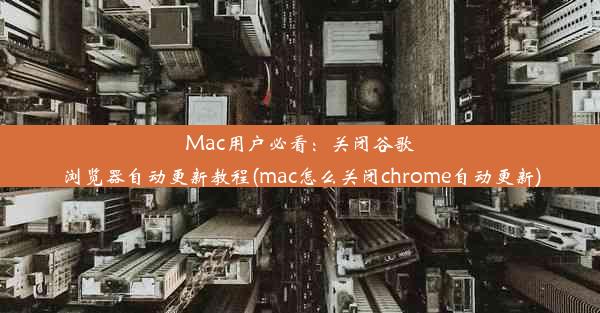 Mac用户必看：关闭谷歌浏览器自动更新教程(mac怎么关闭chrome自动更新)