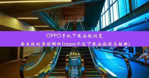 OPPO手机下载谷歌浏览器失败的原因解析(oppo不能下载谷歌服务框架)