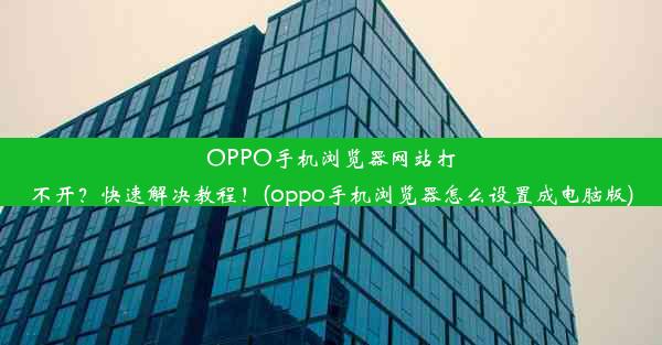 OPPO手机浏览器网站打不开？快速解决教程！(oppo手机浏览器怎么设置成电脑版)