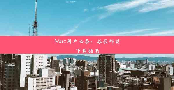 Mac用户必备：谷歌邮箱下载指南