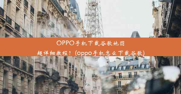 OPPO手机下载谷歌地图超详细教程！(oppo手机怎么下载谷歌)