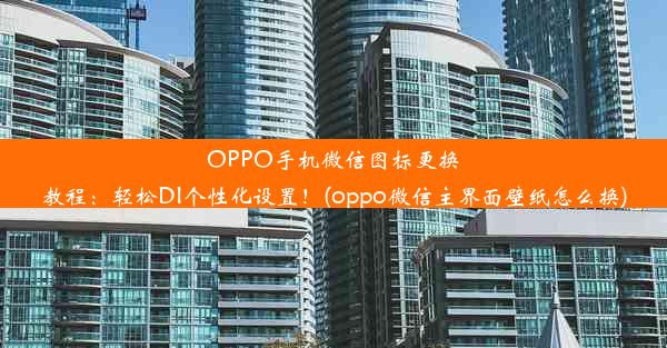 OPPO手机微信图标更换教程：轻松DI个性化设置！(oppo微信主界面壁纸怎么换)