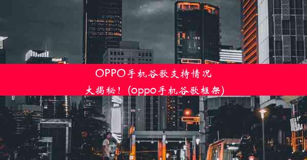 OPPO手机谷歌支持情况大揭秘！(oppo手机谷歌框架)