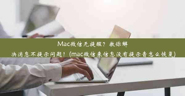 Mac微信无提醒？教你解决消息不提示问题！(mac微信来信息没有提示音怎么恢复)