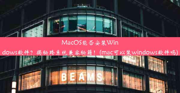 MacOS能否安装Windows软件？揭秘跨系统兼容秘籍！(mac可以装windows软件吗)