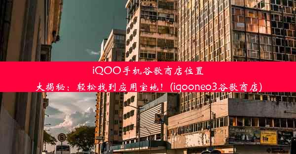 iQOO手机谷歌商店位置大揭秘：轻松找到应用宝地！(iqooneo3谷歌商店)