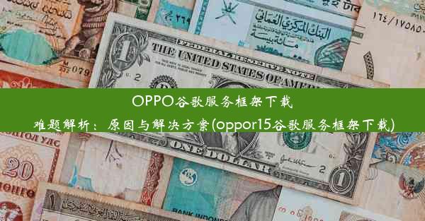 OPPO谷歌服务框架下载难题解析：原因与解决方案(oppor15谷歌服务框架下载)