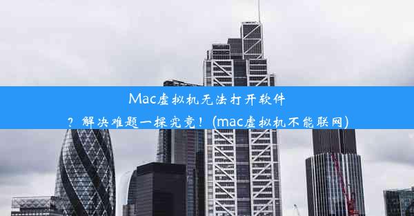 Mac虚拟机无法打开软件？解决难题一探究竟！(mac虚拟机不能联网)